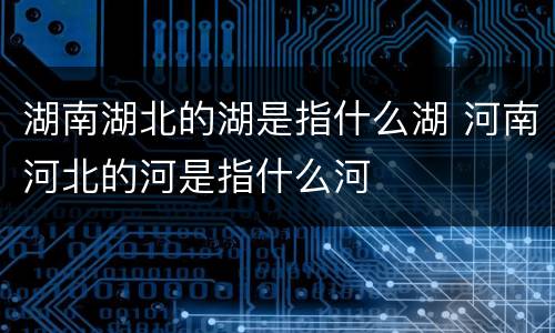 湖南湖北的湖是指什么湖 河南河北的河是指什么河