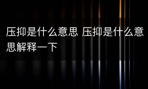压抑是什么意思 压抑是什么意思解释一下