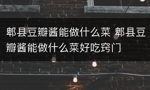 郫县豆瓣酱能做什么菜 郫县豆瓣酱能做什么菜好吃窍门