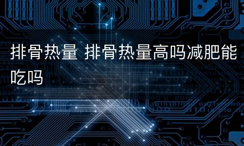 排骨热量 排骨热量高吗减肥能吃吗
