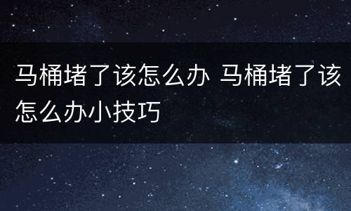 马桶堵了该怎么办 马桶堵了该怎么办小技巧