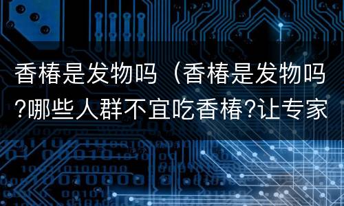 香椿是发物吗（香椿是发物吗?哪些人群不宜吃香椿?让专家来告诉你!）