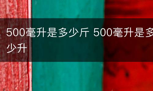 500毫升是多少斤 500毫升是多少升