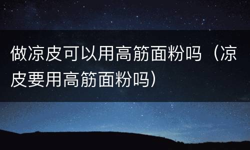 做凉皮可以用高筋面粉吗（凉皮要用高筋面粉吗）