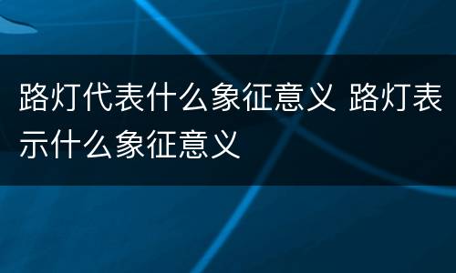 路灯代表什么象征意义 路灯表示什么象征意义