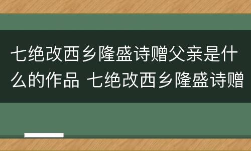 七绝改西乡隆盛诗赠父亲是什么的作品 七绝改西乡隆盛诗赠父亲是怎样的作品