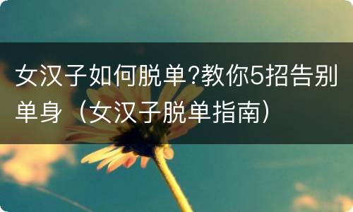 女汉子如何脱单?教你5招告别单身（女汉子脱单指南）