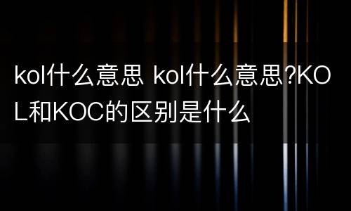 kol什么意思 kol什么意思?KOL和KOC的区别是什么