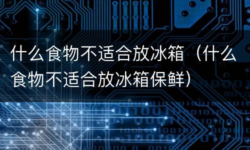 什么食物不适合放冰箱（什么食物不适合放冰箱保鲜）