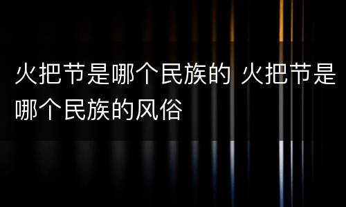 火把节是哪个民族的 火把节是哪个民族的风俗