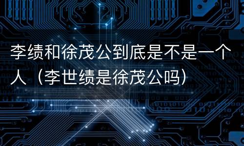 李绩和徐茂公到底是不是一个人（李世绩是徐茂公吗）