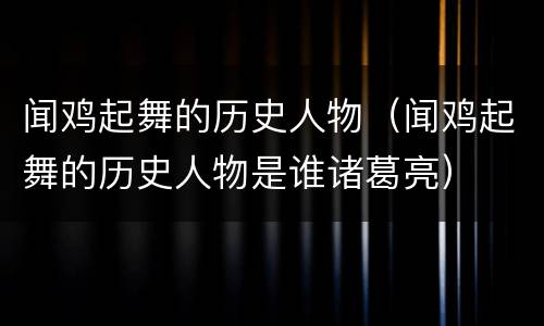 闻鸡起舞的历史人物（闻鸡起舞的历史人物是谁诸葛亮）