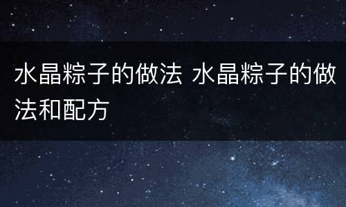水晶粽子的做法 水晶粽子的做法和配方