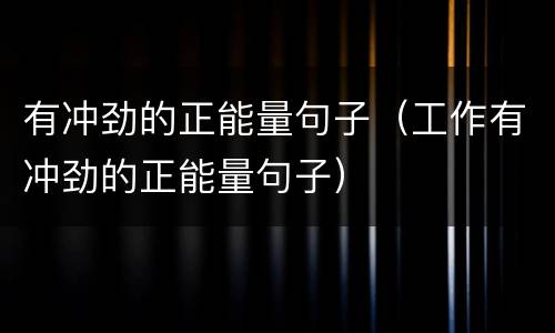 有冲劲的正能量句子（工作有冲劲的正能量句子）