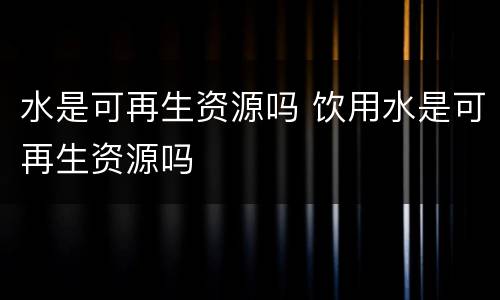 水是可再生资源吗 饮用水是可再生资源吗