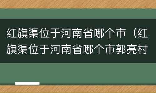 红旗渠位于河南省哪个市（红旗渠位于河南省哪个市郭亮村）