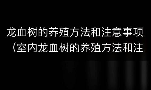 龙血树的养殖方法和注意事项（室内龙血树的养殖方法和注意事项）