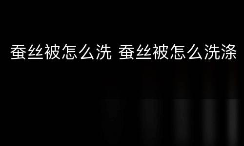蚕丝被怎么洗 蚕丝被怎么洗涤