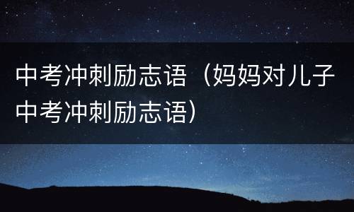 中考冲刺励志语（妈妈对儿子中考冲刺励志语）