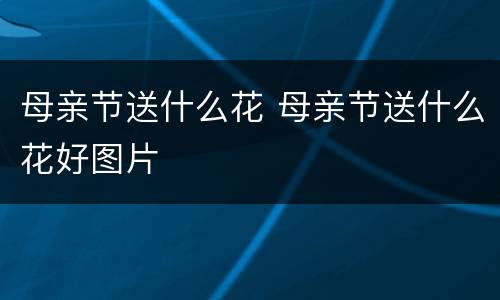 母亲节送什么花 母亲节送什么花好图片
