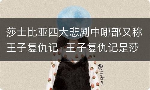 莎士比亚四大悲剧中哪部又称王子复仇记  王子复仇记是莎士比亚的哪部剧