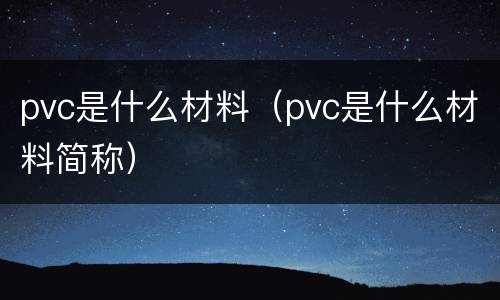 pvc是什么材料（pvc是什么材料简称）