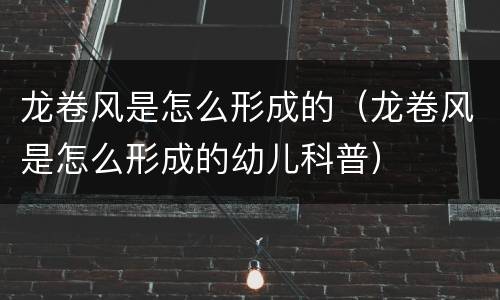 龙卷风是怎么形成的（龙卷风是怎么形成的幼儿科普）