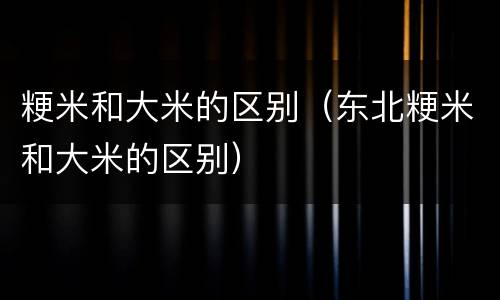 粳米和大米的区别（东北粳米和大米的区别）