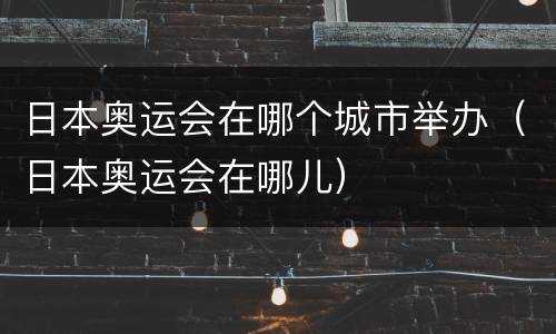 日本奥运会在哪个城市举办（日本奥运会在哪儿）