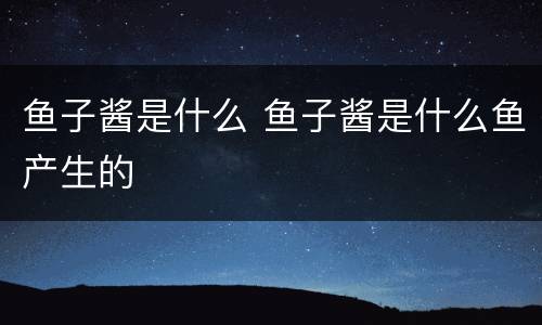 鱼子酱是什么 鱼子酱是什么鱼产生的