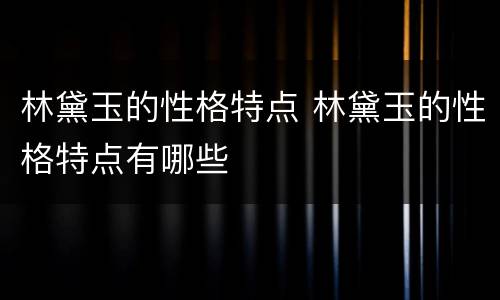 林黛玉的性格特点 林黛玉的性格特点有哪些
