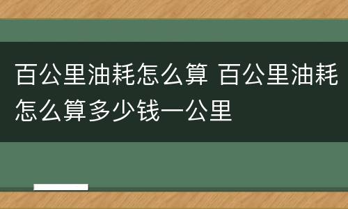 百公里油耗怎么算 百公里油耗怎么算多少钱一公里