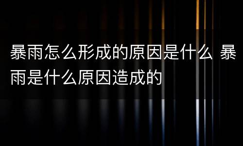 暴雨怎么形成的原因是什么 暴雨是什么原因造成的