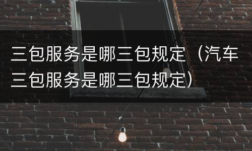 三包服务是哪三包规定（汽车三包服务是哪三包规定）