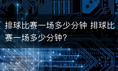 排球比赛一场多少分钟 排球比赛一场多少分钟?