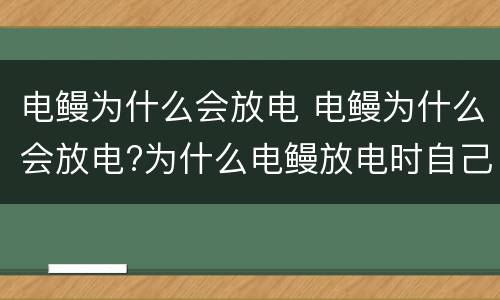 电鳗为什么会放电 电鳗为什么会放电?为什么电鳗放电时自己不会触电?