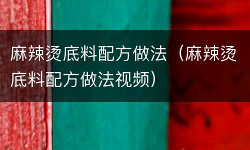 麻辣烫底料配方做法（麻辣烫底料配方做法视频）