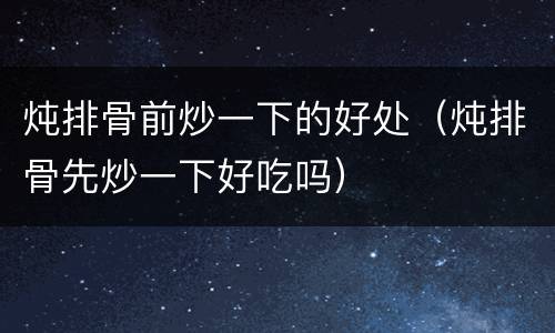 炖排骨前炒一下的好处（炖排骨先炒一下好吃吗）