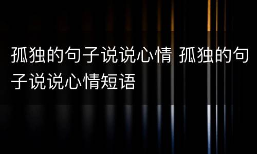 孤独的句子说说心情 孤独的句子说说心情短语