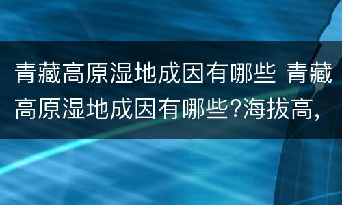 青藏高原湿地成因有哪些 青藏高原湿地成因有哪些?海拔高,气温低