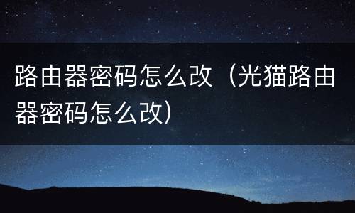 路由器密码怎么改（光猫路由器密码怎么改）