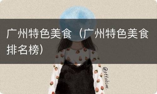 广州特色美食（广州特色美食排名榜）