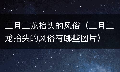 二月二龙抬头的风俗（二月二龙抬头的风俗有哪些图片）
