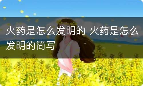 火药是怎么发明的 火药是怎么发明的简写
