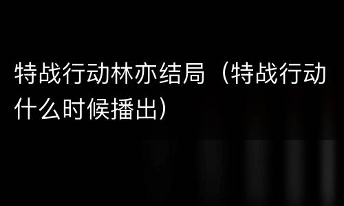 特战行动林亦结局（特战行动什么时候播出）
