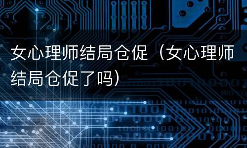 女心理师结局仓促（女心理师结局仓促了吗）