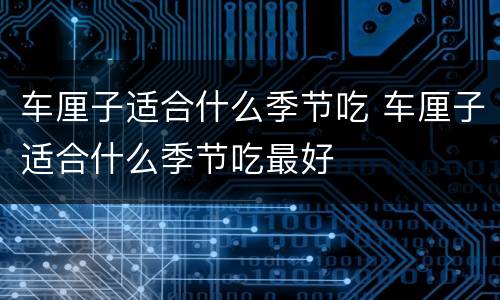 车厘子适合什么季节吃 车厘子适合什么季节吃最好