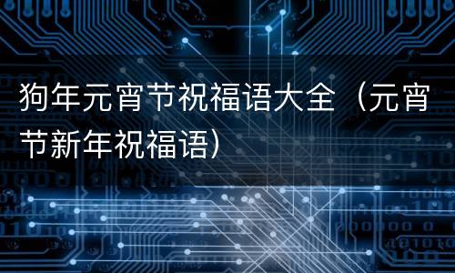 狗年元宵节祝福语大全（元宵节新年祝福语）