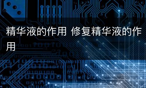 精华液的作用 修复精华液的作用