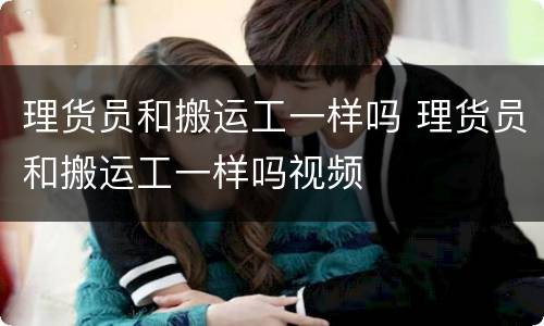 理货员和搬运工一样吗 理货员和搬运工一样吗视频